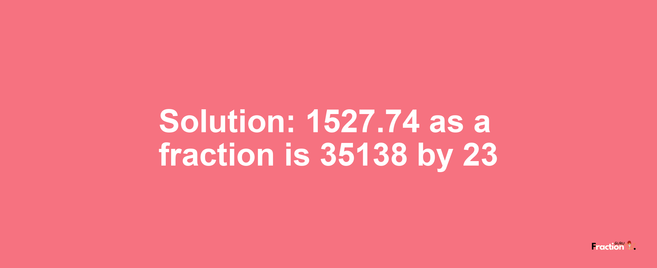 Solution:1527.74 as a fraction is 35138/23